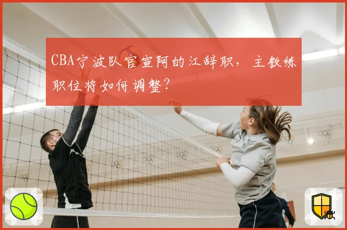 CBA宁波队官宣阿的江辞职，主教练职位将如何调整？