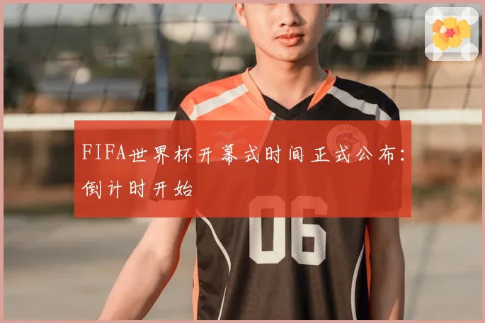 FIFA世界杯开幕式时间正式公布:倒计时开始