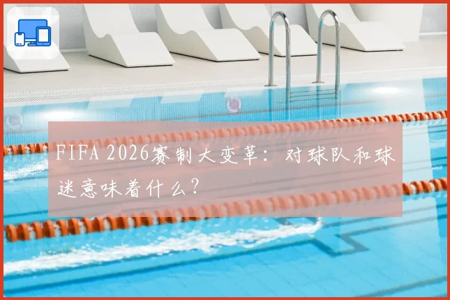 FIFA 2026赛制大变革:对球队和球迷意味着什么?