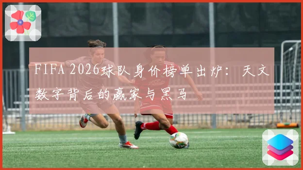 FIFA 2026球队身价榜单出炉：天文数字背后的赢家与黑马