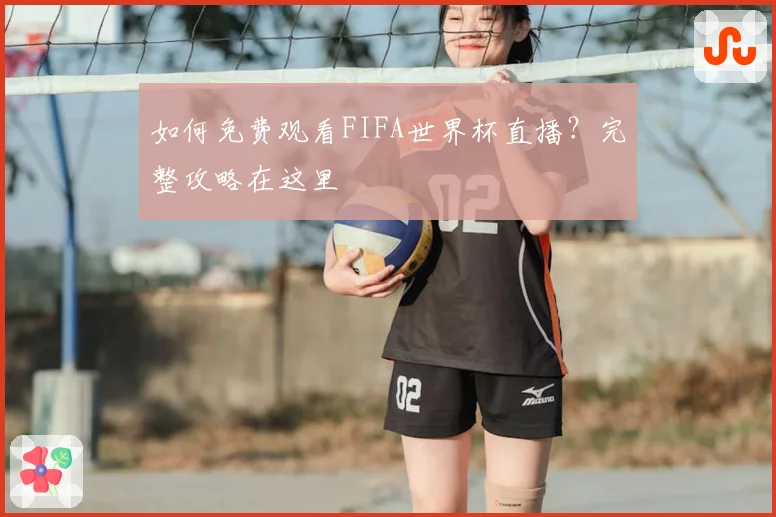 如何免费观看FIFA世界杯直播？完整攻略在这里