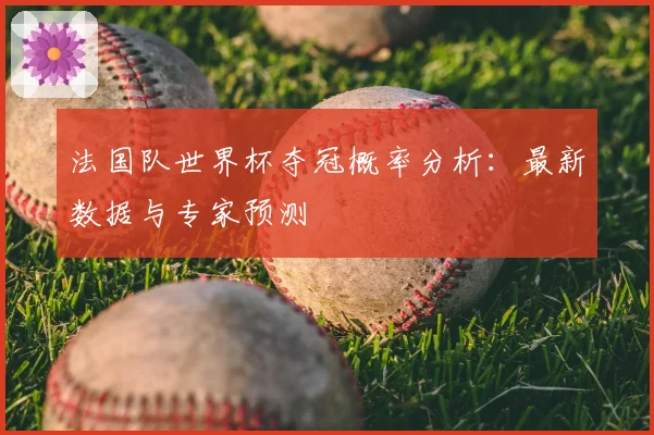 法国队世界杯夺冠概率分析：最新数据与专家预测