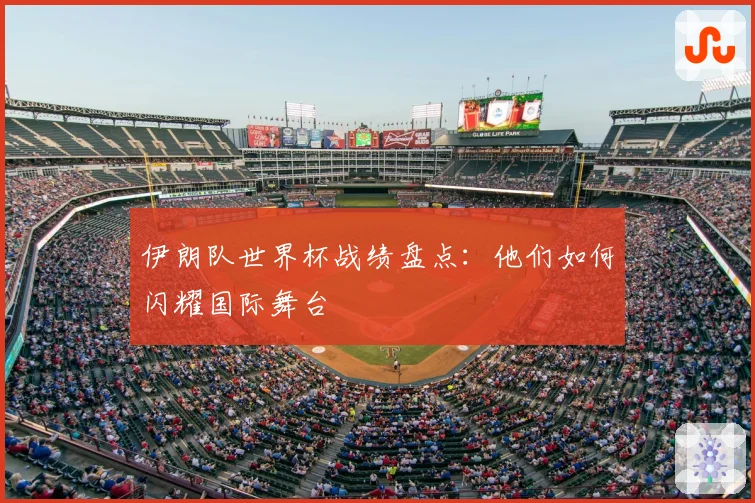 伊朗队世界杯战绩盘点：他们如何闪耀国际舞台