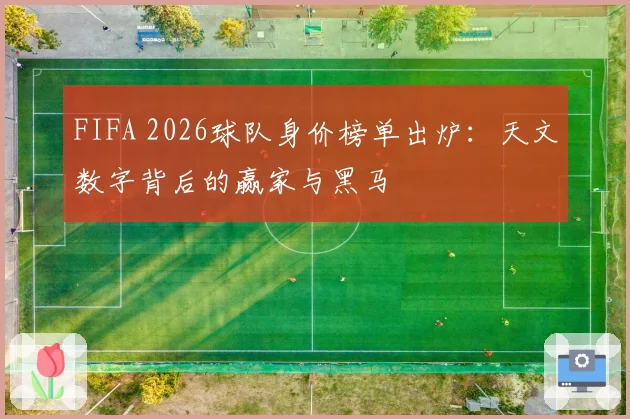 FIFA 2026球队身价榜单出炉：天文数字背后的赢家与黑马