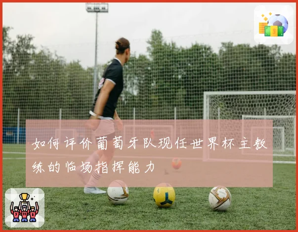 如何评价葡萄牙队现任世界杯主教练的临场指挥能力