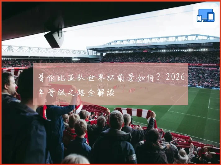 哥伦比亚队世界杯前景如何?2026年晋级之路全解读