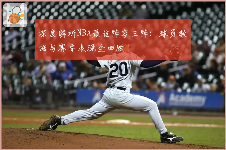 深度解析NBA最佳阵容三阵：球员数据与赛季表现全回顾