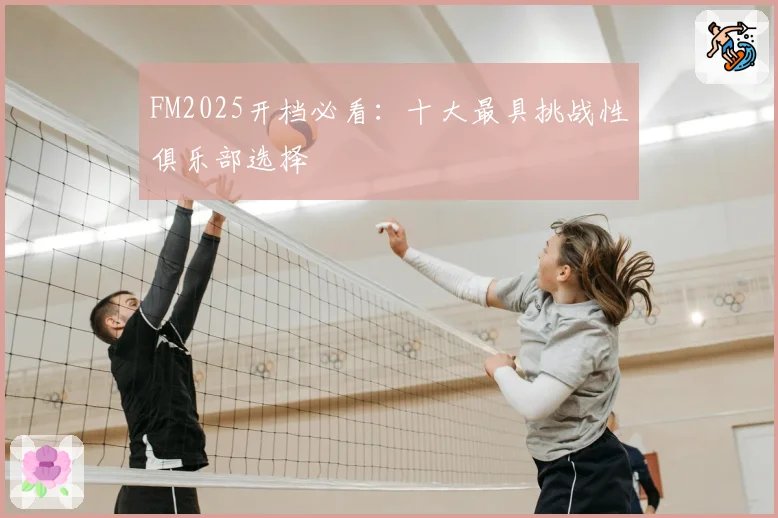 FM2025开档必看：十大最具挑战性俱乐部选择