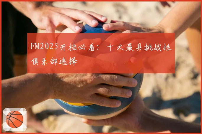 FM2025开档必看：十大最具挑战性俱乐部选择