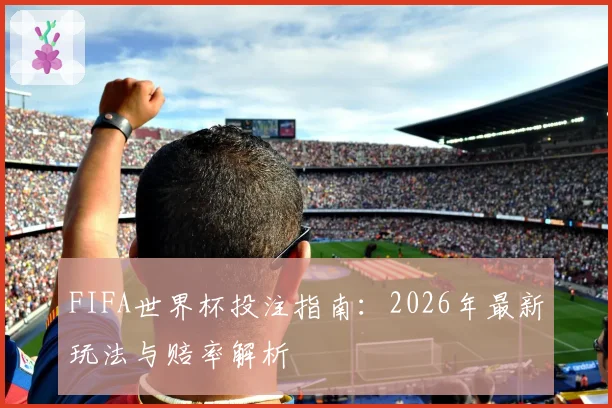 FIFA世界杯投注指南:2026年最新玩法与赔率解析