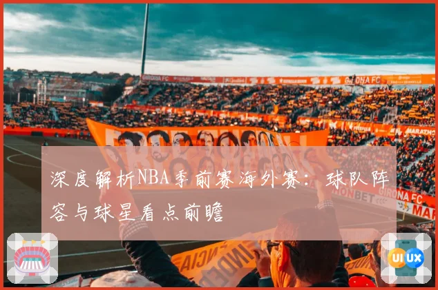 深度解析NBA季前赛海外赛：球队阵容与球星看点前瞻