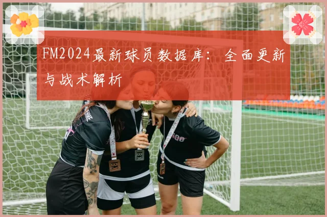 FM2024最新球员数据库：全面更新与战术解析