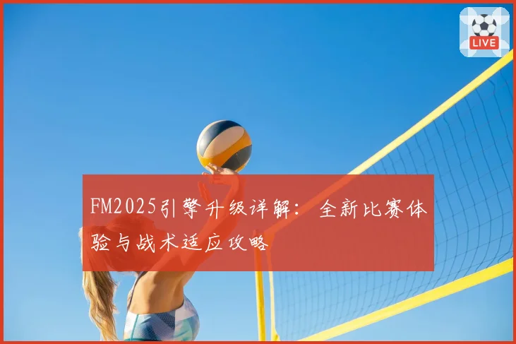 FM2025引擎升级详解：全新比赛体验与战术适应攻略