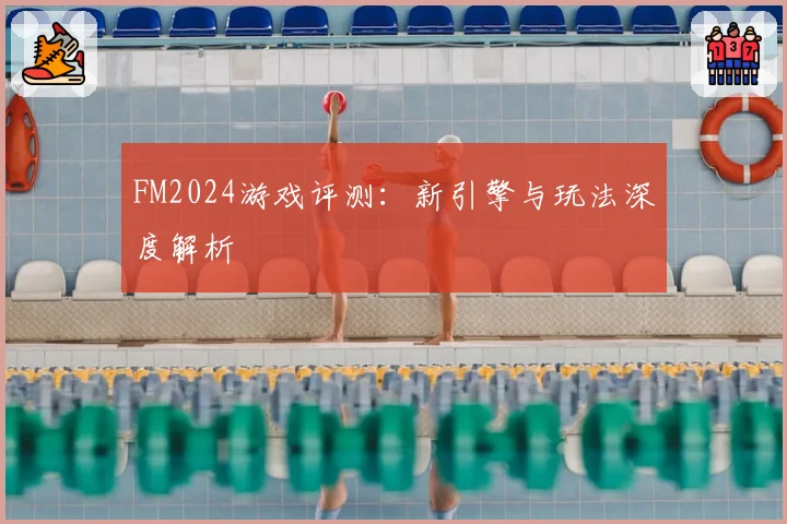FM2024游戏评测：新引擎与玩法深度解析