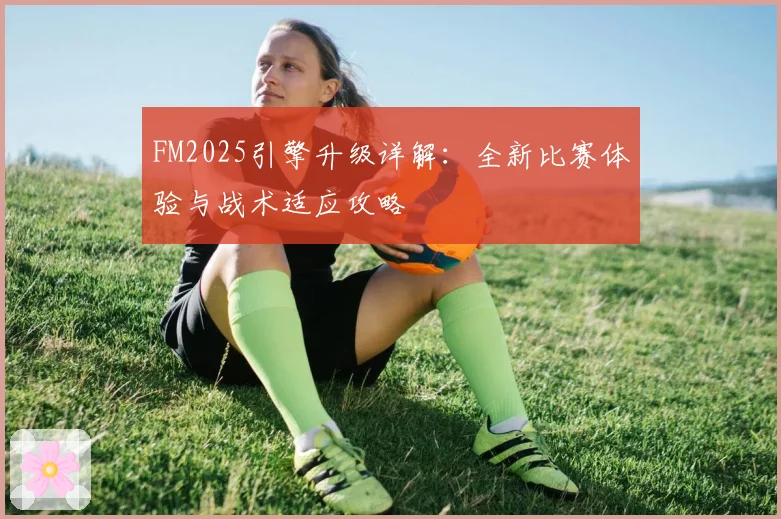 FM2025引擎升级详解：全新比赛体验与战术适应攻略